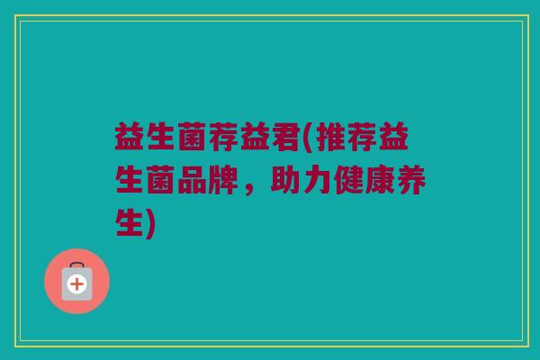 益生菌荐益君(推荐益生菌品牌，助力健康养生)