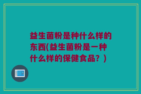 益生菌粉是种什么样的东西(益生菌粉是一种什么样的保健食品？)