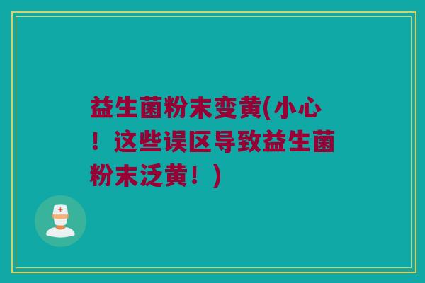 益生菌粉末变黄(小心！这些误区导致益生菌粉末泛黄！)