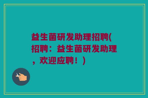 益生菌研发助理招聘(招聘：益生菌研发助理，欢迎应聘！)