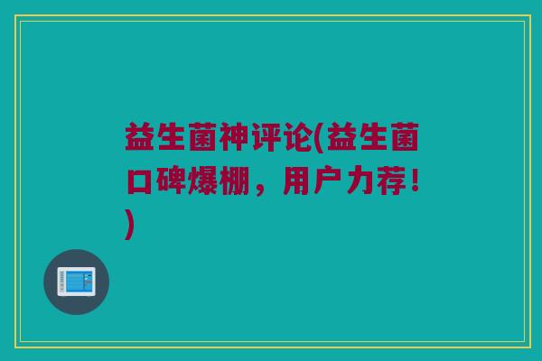 益生菌神评论(益生菌口碑爆棚，用户力荐！)