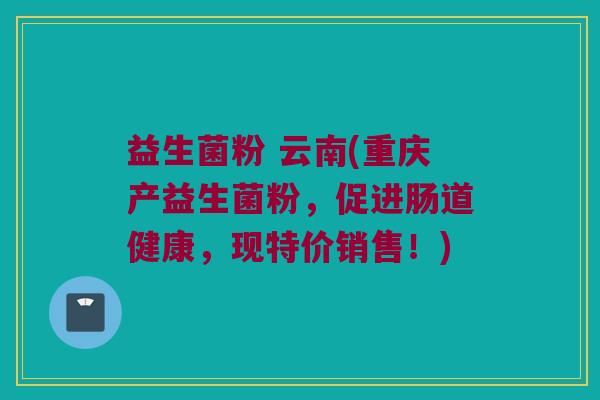 益生菌粉 云南(重庆产益生菌粉，促进肠道健康，现特价销售！)