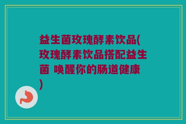 益生菌玫瑰酵素饮品(玫瑰酵素饮品搭配益生菌 唤醒你的肠道健康) 益生菌玫瑰酵素饮品(玫瑰酵素饮品搭配益生菌 唤醒你的肠道健康)
