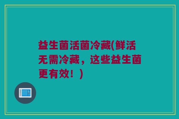 益生菌活菌冷藏(鲜活无需冷藏，这些益生菌更有效！)