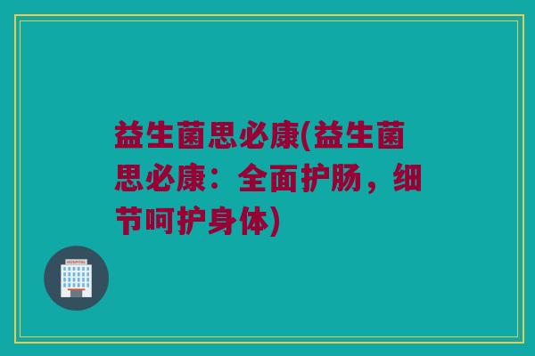 益生菌思必康(益生菌思必康：全面护肠，细节呵护身体)