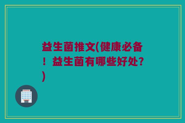 益生菌推文(健康必备！益生菌有哪些好处？)