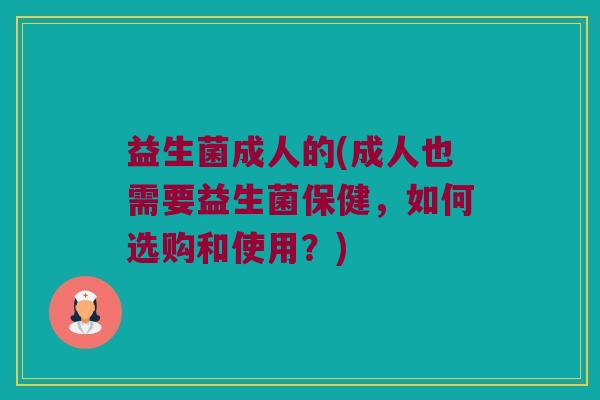 益生菌成人的(成人也需要益生菌保健，如何选购和使用？)