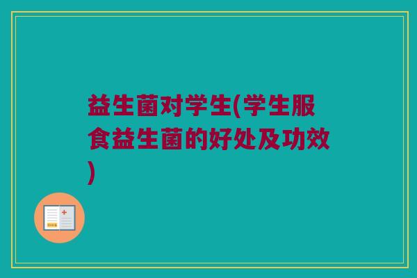 益生菌对学生(学生服食益生菌的好处及功效)