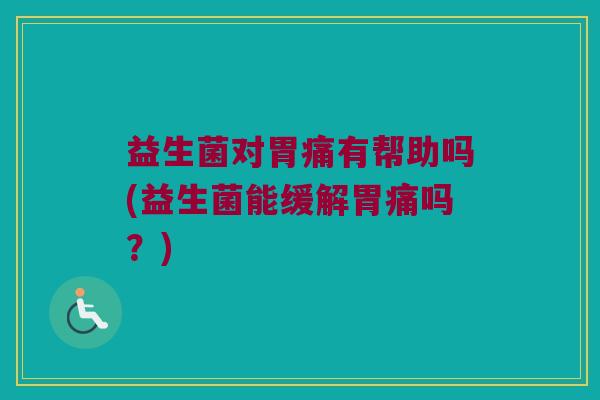 益生菌对胃痛有帮助吗(益生菌能缓解胃痛吗？)