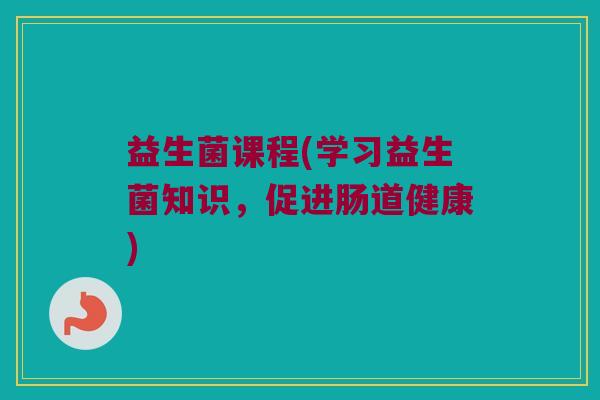 益生菌课程(学习益生菌知识，促进肠道健康)