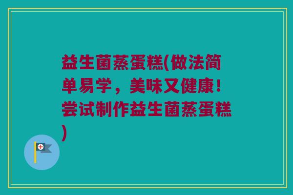 益生菌蒸蛋糕(做法简单易学，美味又健康！尝试制作益生菌蒸蛋糕)