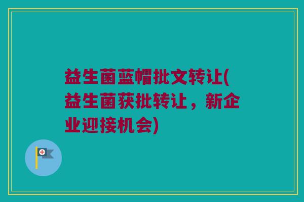 益生菌蓝帽批文转让(益生菌获批转让，新企业迎接机会)