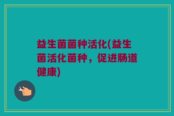 益生菌菌种活化(益生菌活化菌种，促进肠道健康)