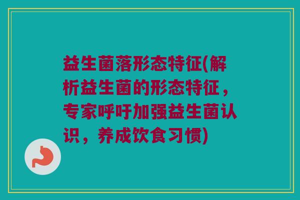 益生菌落形态特征(解析益生菌的形态特征，专家呼吁加强益生菌认识，养成饮食习惯)