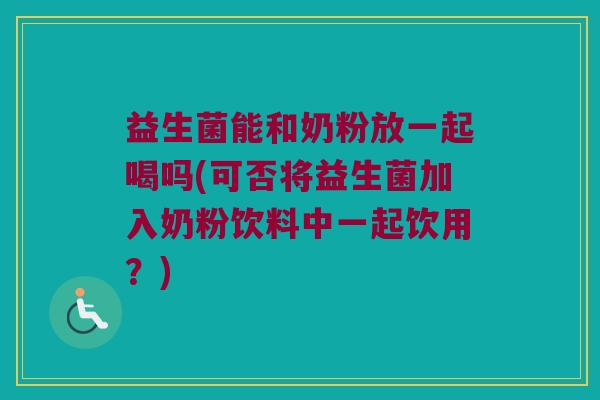 益生菌能和奶粉放一起喝吗(可否将益生菌加入奶粉饮料中一起饮用?) 益生菌能和奶粉放一起喝吗(可否将益生菌加入奶粉饮料中一起饮用?)