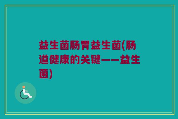 益生菌肠胃益生菌(肠道健康的关键——益生菌)