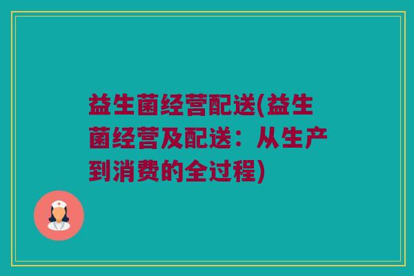 益生菌经营配送(益生菌经营及配送：从生产到消费的全过程)