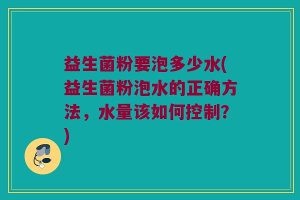 益生菌粉要泡多少水(益生菌粉泡水的正确方法，水量该如何控制？)