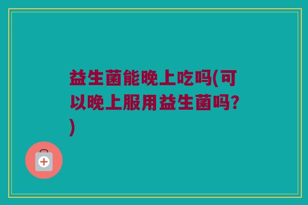 益生菌能晚上吃吗(可以晚上服用益生菌吗?) 益生菌能晚上吃吗(可以晚上服用益生菌吗?)