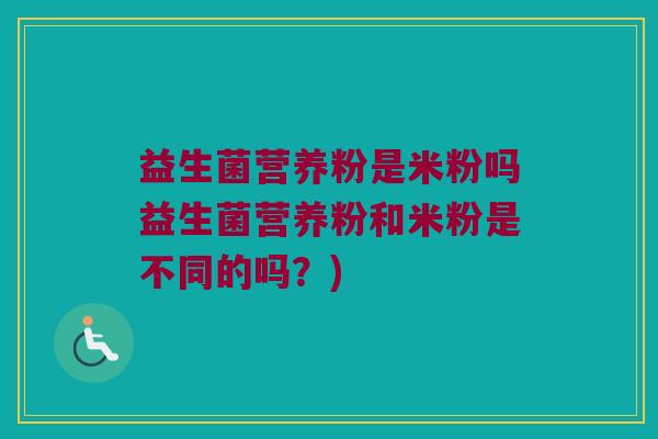 益生菌营养粉是米粉吗益生菌营养粉和米粉是不同的吗?) 益生菌营养粉是米粉吗益生菌营养粉和米粉是不同的吗?)