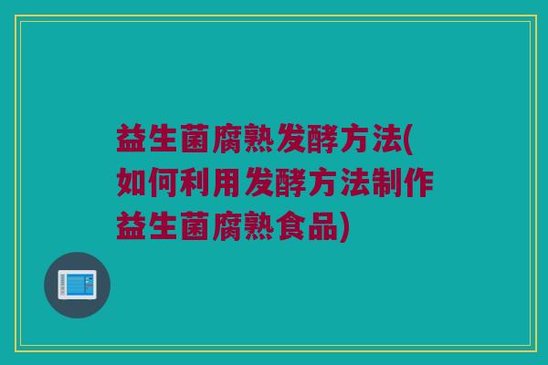 益生菌腐熟发酵方法(如何利用发酵方法制作益生菌腐熟食品)