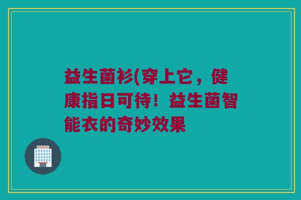 益生菌衫(穿上它,健康指日可待!益生菌智能衣的奇妙效果 益生菌衫(穿上它,健康指日可待!益生菌智能衣的奇妙效果