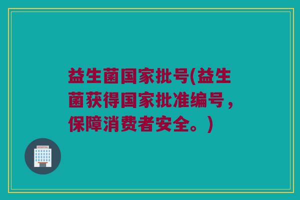 益生菌国家批号(益生菌获得国家批准编号，保障消费者安全。)