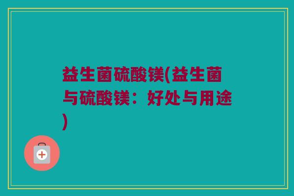 益生菌硫酸镁(益生菌与硫酸镁：好处与用途)