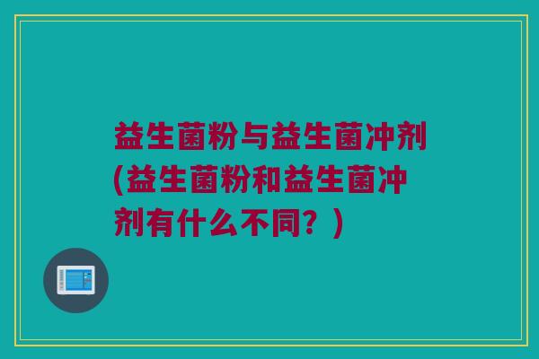 益生菌粉与益生菌冲剂(益生菌粉和益生菌冲剂有什么不同？)