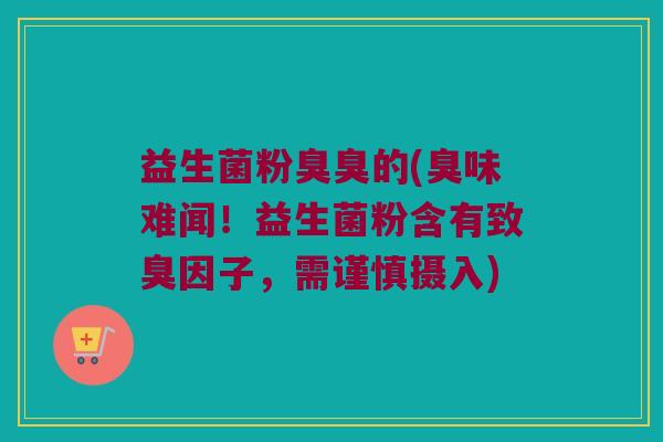 益生菌粉臭臭的(臭味难闻！益生菌粉含有致臭因子，需谨慎摄入)