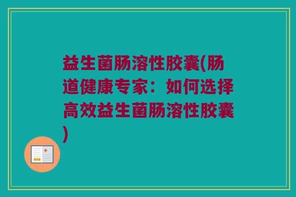 益生菌肠溶性胶囊(肠道健康专家：如何选择高效益生菌肠溶性胶囊)
