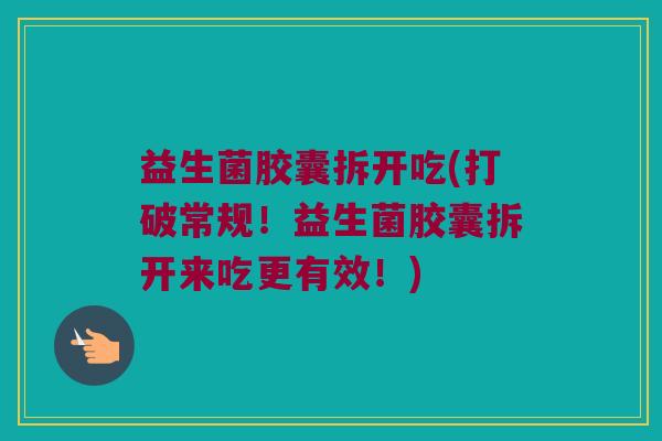 益生菌胶囊拆开吃(打破常规!益生菌胶囊拆开来吃更有效!) 益生菌胶囊拆开吃(打破常规!益生菌胶囊拆开来吃更有效!)