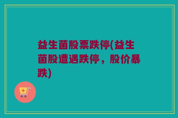 益生菌股票跌停(益生菌股遭遇跌停，股价暴跌)