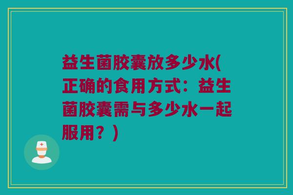 益生菌胶囊放多少水(正确的食用方式：益生菌胶囊需与多少水一起服用？)