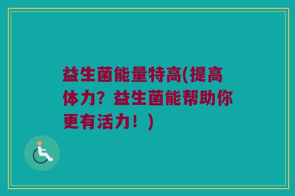 益生菌能量特高(提高体力？益生菌能帮助你更有活力！)