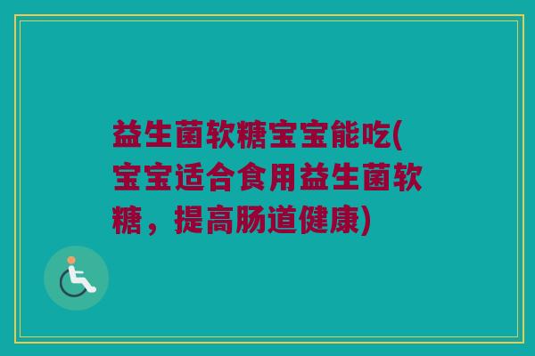 益生菌软糖宝宝能吃(宝宝适合食用益生菌软糖，提高肠道健康)