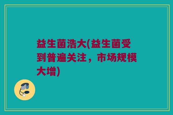 益生菌浩大(益生菌受到普遍关注，市场规模大增)