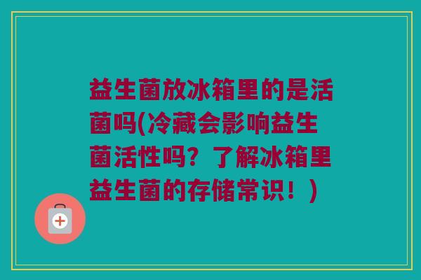 益生菌放冰箱里的是活菌吗(冷藏会影响益生菌活性吗？了解冰箱里益生菌的存储常识！)