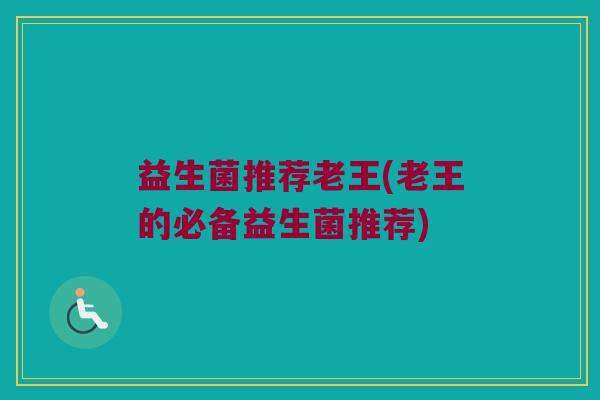益生菌推荐老王(老王的必备益生菌推荐)