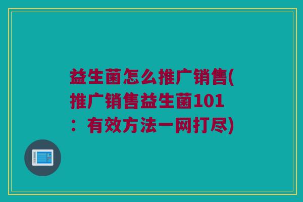 益生菌怎么推广销售(推广销售益生菌101：有效方法一网打尽)