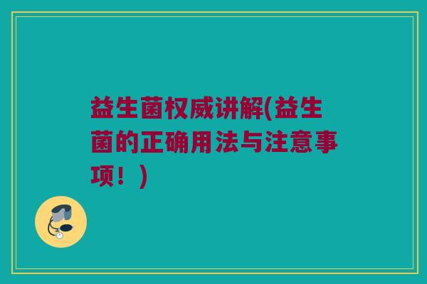 益生菌权威讲解(益生菌的正确用法与注意事项！)
