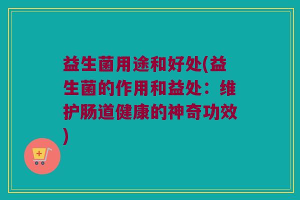 益生菌用途和好处(益生菌的作用和益处：维护肠道健康的神奇功效)