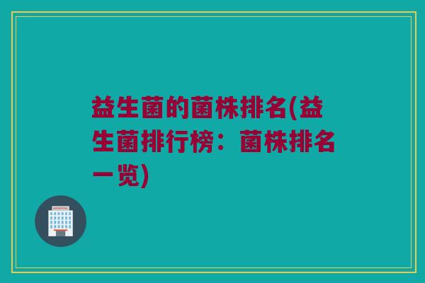 益生菌的菌株排名(益生菌排行榜：菌株排名一览)