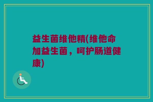 益生菌维他精(维他命加益生菌，呵护肠道健康)