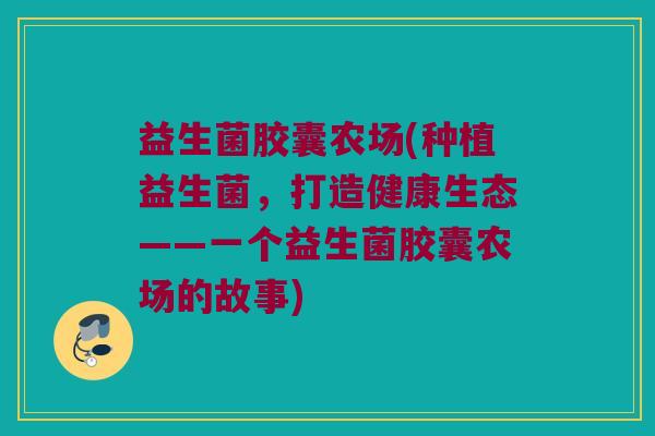 益生菌胶囊农场(种植益生菌，打造健康生态——一个益生菌胶囊农场的故事)