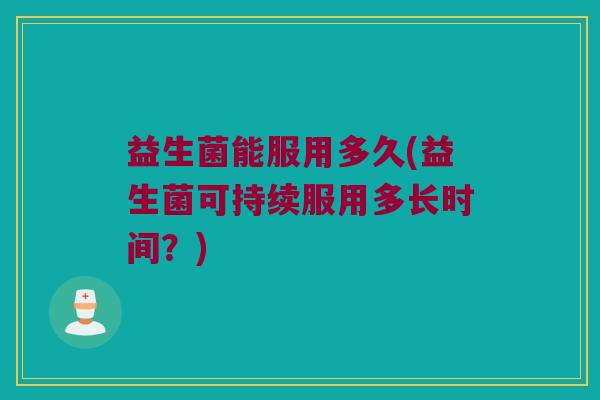 益生菌能服用多久(益生菌可持续服用多长时间？)