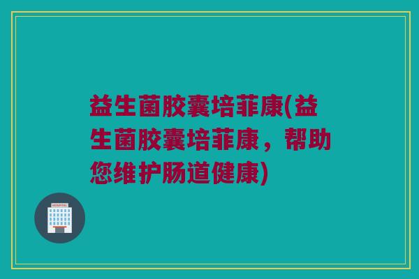 益生菌胶囊培菲康(益生菌胶囊培菲康，帮助您维护肠道健康)