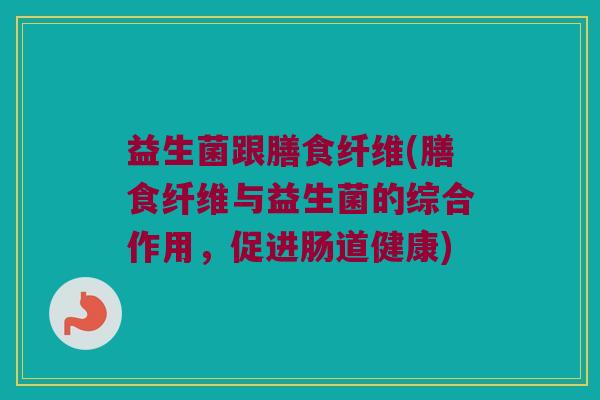 益生菌跟膳食纤维(膳食纤维与益生菌的综合作用，促进肠道健康)