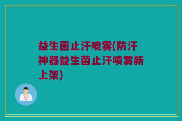 益生菌止汗喷雾(防汗神器益生菌止汗喷雾新上架)