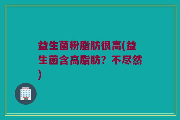 益生菌粉脂肪很高(益生菌含高脂肪？不尽然)